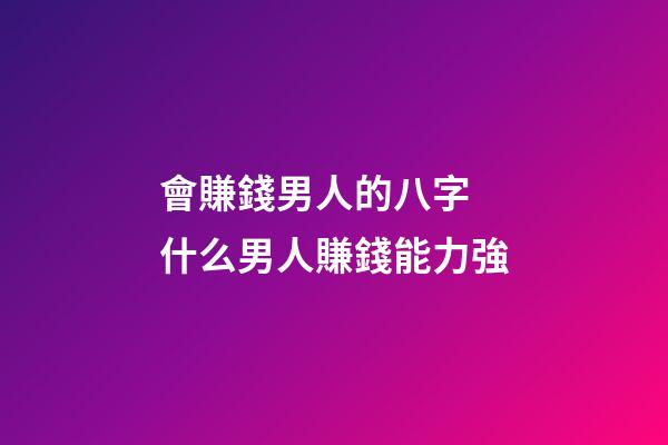 會賺錢男人的八字 什么男人賺錢能力強